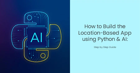 How to Build the Location-Based App using Python & AI: Step by Step Guide