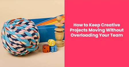 How to Keep Creative Projects Moving Without Overloading Your Team